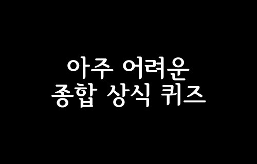 아주 어려운 종합 상식 퀴즈